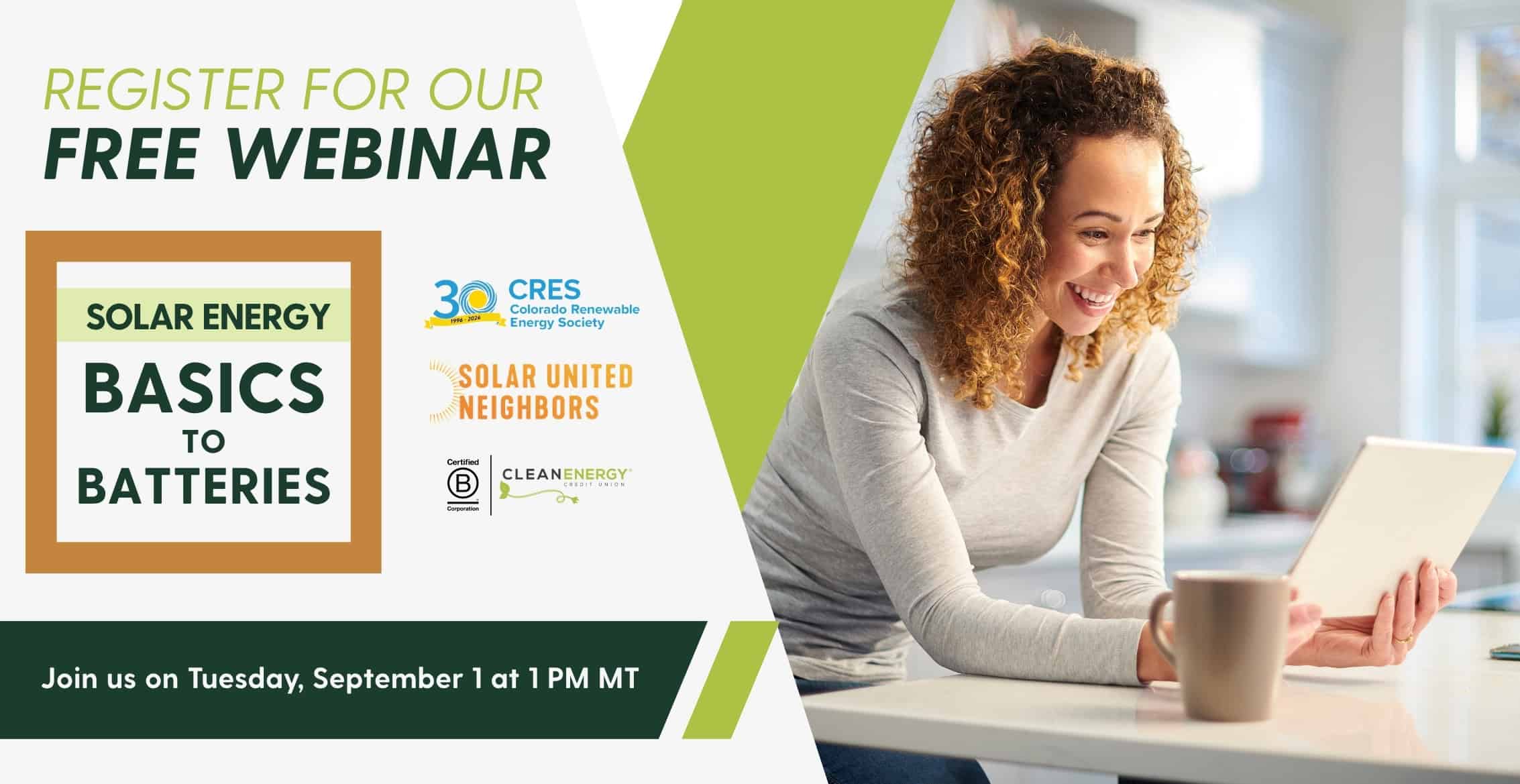 Register for our free webinar, Solar Energy: Basics to Batteries, presented by Clean Energy Credit Union with CRES and Solar United Neighbors. Join us Tuesday, September 1 at 1 PM MT. A smiling woman reads a tablet at her kitchen counter.