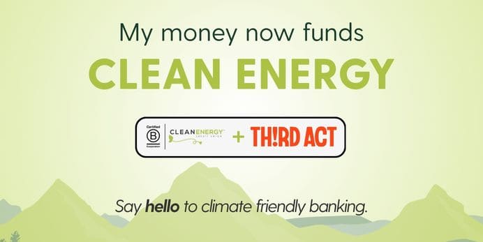 Illustration with a light green mountain landscape background. Text reads 'My money now funds CLEAN ENERGY' in bold green lettering. Below, a white badge displays the Certified B Corporation logo, the Clean Energy Credit Union logo, a plus sign, and the Th!rd Act logo. At the bottom, italicized text reads 'Say hello to climate friendly banking.